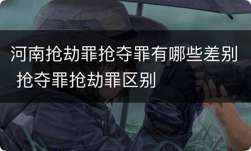 河南抢劫罪抢夺罪有哪些差别 抢夺罪抢劫罪区别