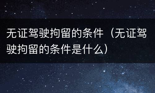 无证驾驶拘留的条件（无证驾驶拘留的条件是什么）