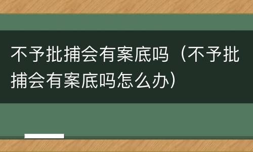 不予批捕会有案底吗（不予批捕会有案底吗怎么办）