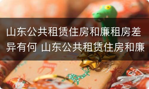 山东公共租赁住房和廉租房差异有何 山东公共租赁住房和廉租房差异有何规定