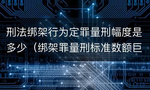 刑法绑架行为定罪量刑幅度是多少（绑架罪量刑标准数额巨大）