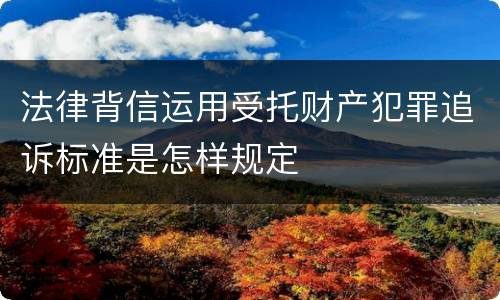 法律背信运用受托财产犯罪追诉标准是怎样规定