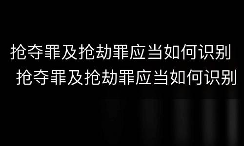 抢夺罪及抢劫罪应当如何识别 抢夺罪及抢劫罪应当如何识别认定