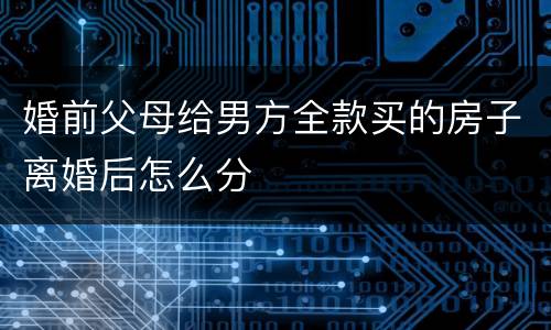 婚前父母给男方全款买的房子离婚后怎么分