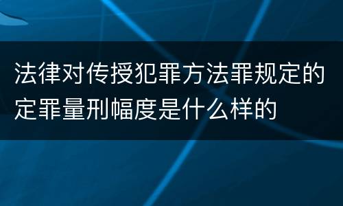 法律对传授犯罪方法罪规定的定罪量刑幅度是什么样的
