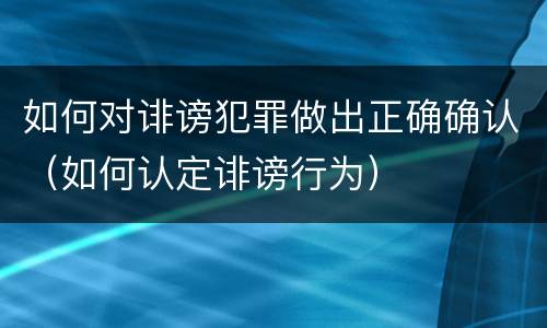 如何对诽谤犯罪做出正确确认（如何认定诽谤行为）