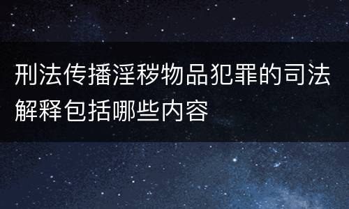 刑法传播淫秽物品犯罪的司法解释包括哪些内容