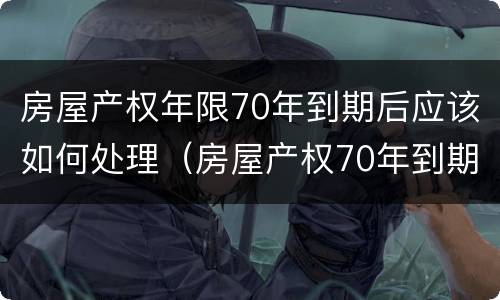 房屋产权年限70年到期后应该如何处理（房屋产权70年到期后,终于有定论了）