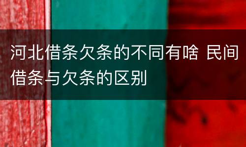 河北借条欠条的不同有啥 民间借条与欠条的区别