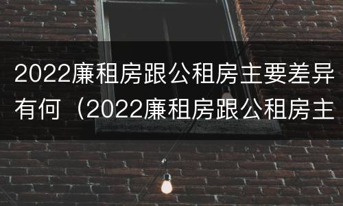 2022廉租房跟公租房主要差异有何（2022廉租房跟公租房主要差异有何区别）