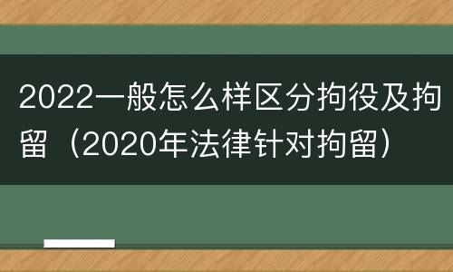 2022一般怎么样区分拘役及拘留（2020年法律针对拘留）