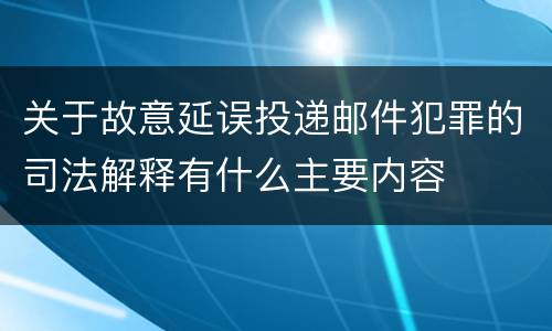关于故意延误投递邮件犯罪的司法解释有什么主要内容