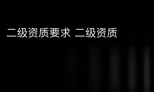 二级资质要求 二级资质