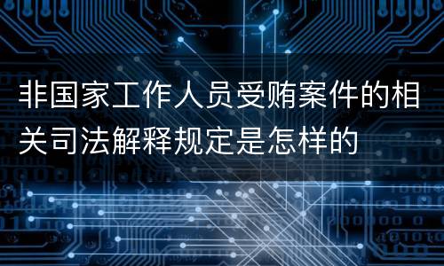 非国家工作人员受贿案件的相关司法解释规定是怎样的