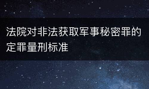 法院对非法获取军事秘密罪的定罪量刑标准