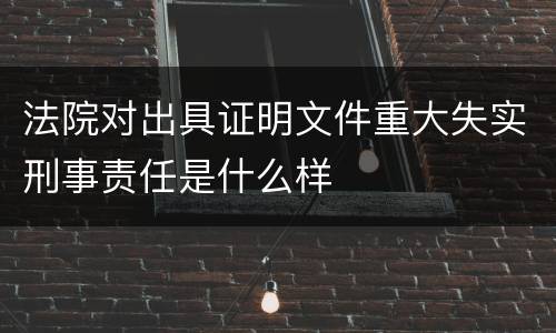法院对出具证明文件重大失实刑事责任是什么样