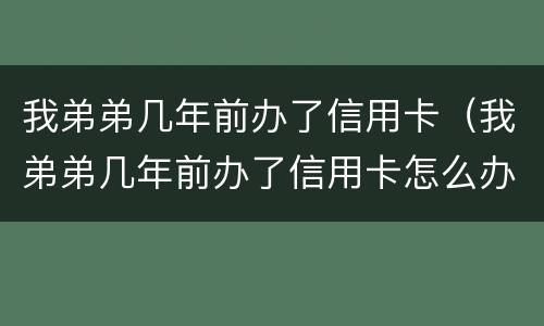 我弟弟几年前办了信用卡（我弟弟几年前办了信用卡怎么办）