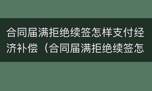 合同届满拒绝续签怎样支付经济补偿（合同届满拒绝续签怎样支付经济补偿金）