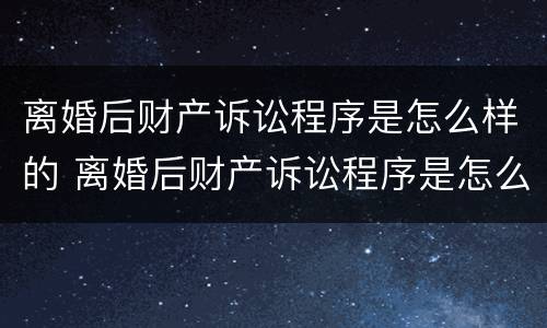 离婚后财产诉讼程序是怎么样的 离婚后财产诉讼程序是怎么样的呢