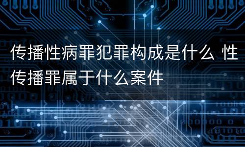 传播性病罪犯罪构成是什么 性传播罪属于什么案件