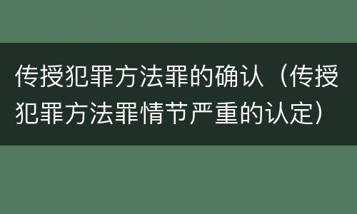 传授犯罪方法罪的确认（传授犯罪方法罪情节严重的认定）