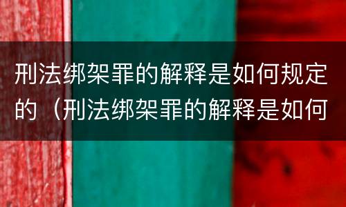 刑法绑架罪的解释是如何规定的（刑法绑架罪的解释是如何规定的呢）