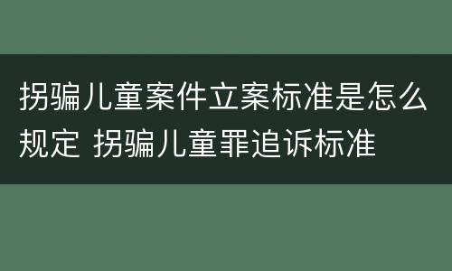 拐骗儿童案件立案标准是怎么规定 拐骗儿童罪追诉标准