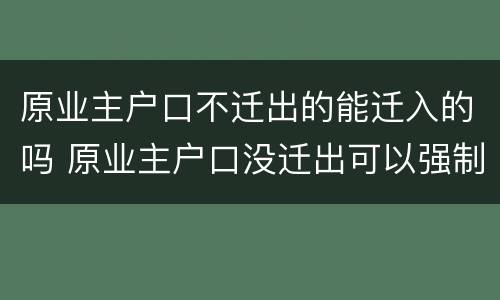 原业主户口不迁出的能迁入的吗 原业主户口没迁出可以强制迁出吗?