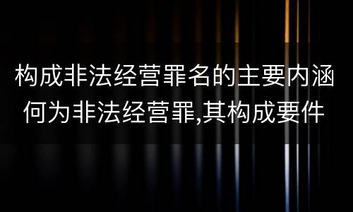 构成非法经营罪名的主要内涵 何为非法经营罪,其构成要件是什么