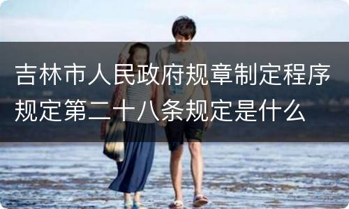 吉林市人民政府规章制定程序规定第二十八条规定是什么
