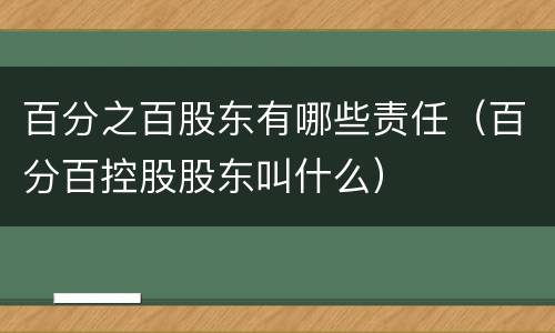 百分之百股东有哪些责任（百分百控股股东叫什么）