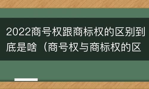 2022商号权跟商标权的区别到底是啥（商号权与商标权的区别）