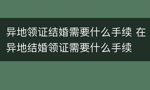 异地领证结婚需要什么手续 在异地结婚领证需要什么手续