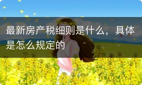 最新房产税细则是什么，具体是怎么规定的