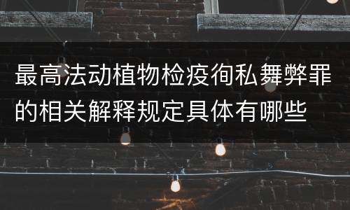 最高法动植物检疫徇私舞弊罪的相关解释规定具体有哪些