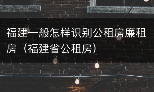 福建一般怎样识别公租房廉租房（福建省公租房）