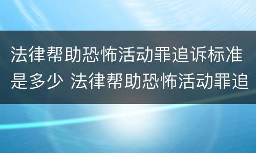 法律帮助恐怖活动罪追诉标准是多少 法律帮助恐怖活动罪追诉标准是多少钱