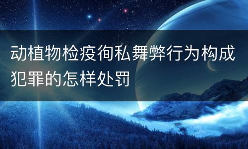 动植物检疫徇私舞弊行为构成犯罪的怎样处罚