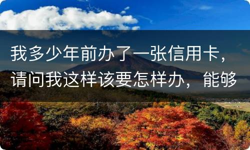 我多少年前办了一张信用卡，请问我这样该要怎样办，能够报案吗