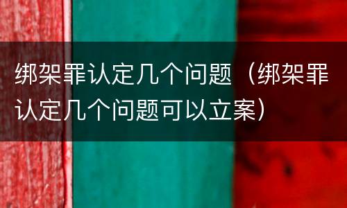 绑架罪认定几个问题（绑架罪认定几个问题可以立案）