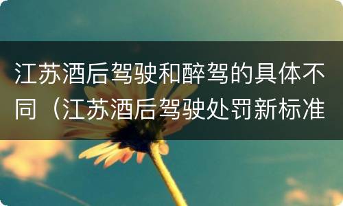 江苏酒后驾驶和醉驾的具体不同（江苏酒后驾驶处罚新标准）