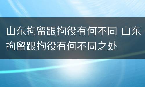 山东拘留跟拘役有何不同 山东拘留跟拘役有何不同之处