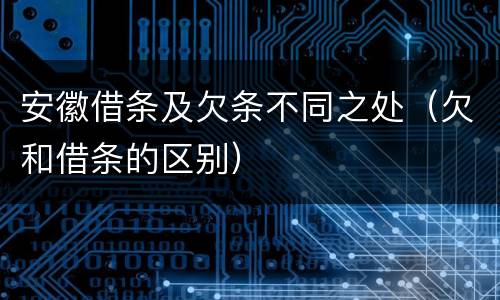 安徽借条及欠条不同之处（欠和借条的区别）