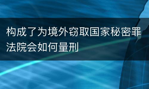 构成了为境外窃取国家秘密罪法院会如何量刑