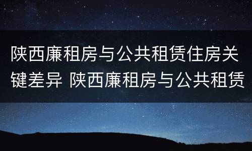 陕西廉租房与公共租赁住房关键差异 陕西廉租房与公共租赁住房关键差异