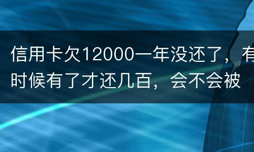 信用卡欠12000一年没还了，有时候有了才还几百，会不会被抓