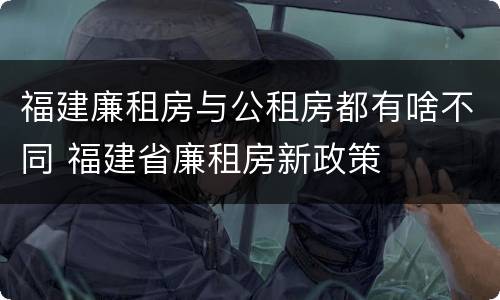 福建廉租房与公租房都有啥不同 福建省廉租房新政策
