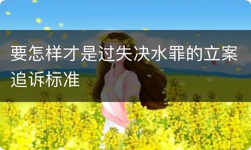 要怎样才是过失决水罪的立案追诉标准