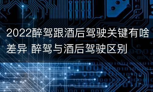 2022醉驾跟酒后驾驶关键有啥差异 醉驾与酒后驾驶区别