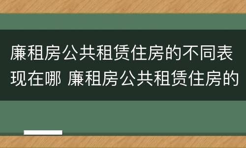 廉租房公共租赁住房的不同表现在哪 廉租房公共租赁住房的不同表现在哪些方面